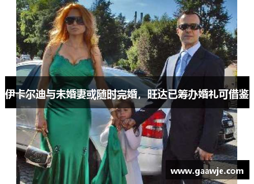 伊卡尔迪与未婚妻或随时完婚，旺达已筹办婚礼可借鉴